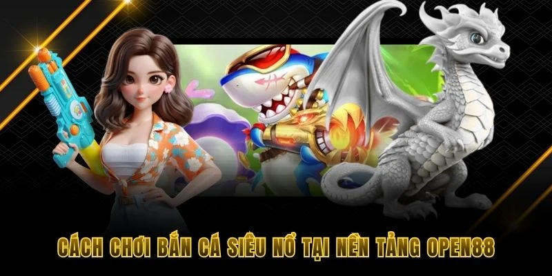 Cách chơi bắn cá siêu nổ tại nền tảng OPEN88
